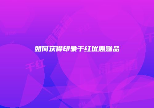 如何获得印象干红优惠赠品