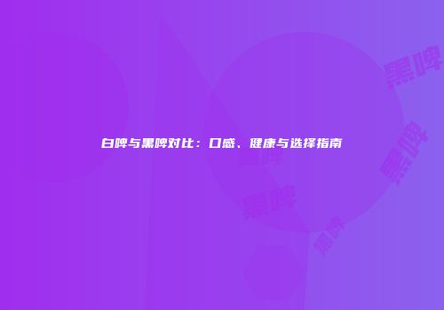 白啤与黑啤对比：口感、健康与选择指南