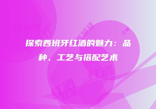 探索西班牙红酒的魅力：品种、工艺与搭配艺术