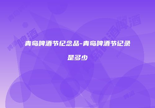 青岛啤酒节纪念品-青岛啤酒节记录是多少