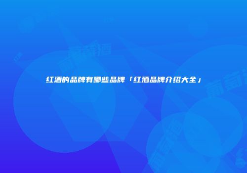 红酒的品牌有哪些品牌「红酒品牌介绍大全」