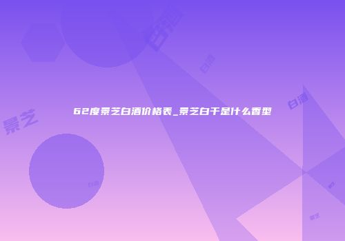 62度景芝白酒价格表_景芝白干是什么香型