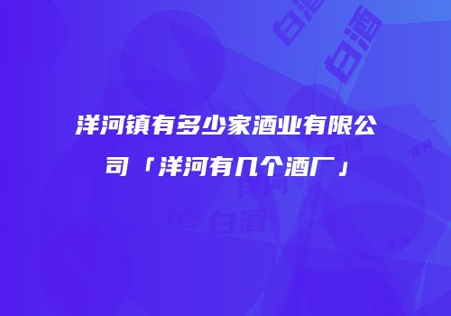 洋河镇有多少家酒业有限公司「洋河有几个酒厂」