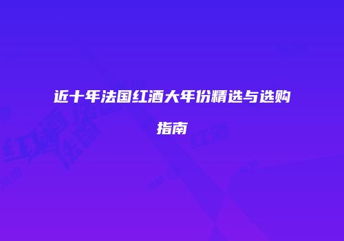 近十年法国红酒大年份精选与选购指南