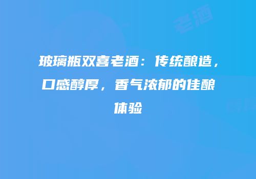 玻璃瓶双喜老酒：传统酿造，口感醇厚，香气浓郁的佳酿体验
