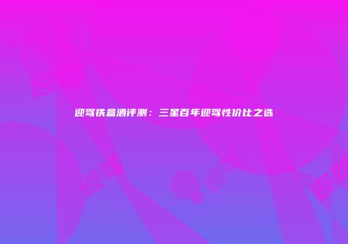 迎驾铁盒酒评测：三星百年迎驾性价比之选