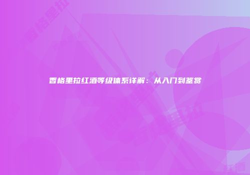 香格里拉红酒等级体系详解：从入门到鉴赏