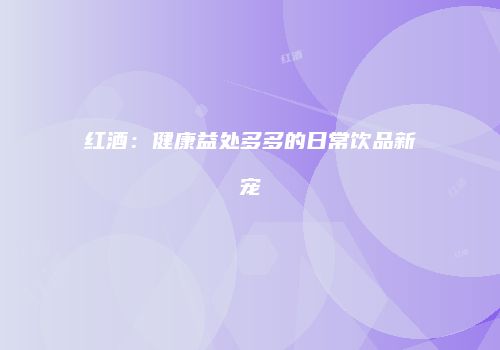 红酒：健康益处多多的日常饮品新宠