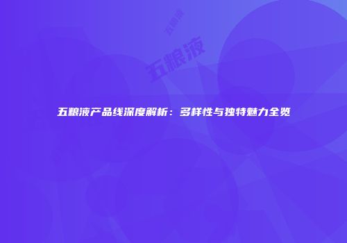 五粮液产品线深度解析：多样性与独特魅力全览