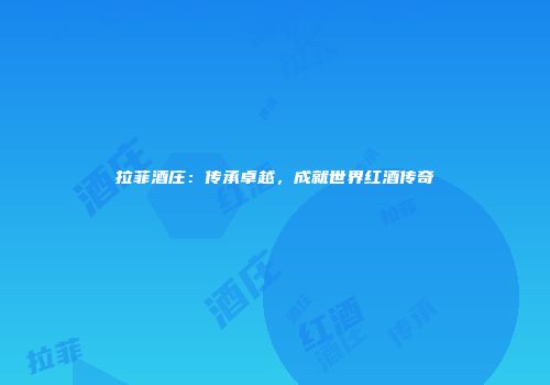 拉菲酒庄：传承卓越，成就世界红酒传奇
