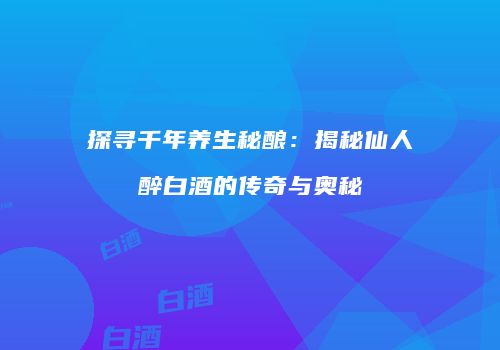 探寻千年养生秘酿：揭秘仙人醉白酒的传奇与奥秘
