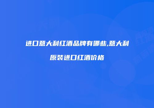 进口意大利红酒品牌有哪些,意大利原装进口红酒价格