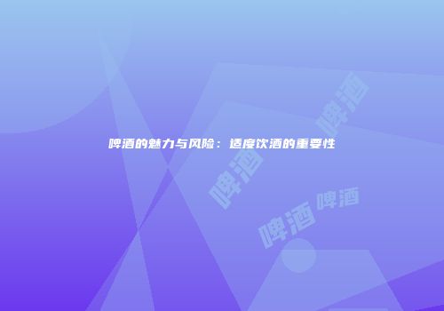 啤酒的魅力与风险：适度饮酒的重要性