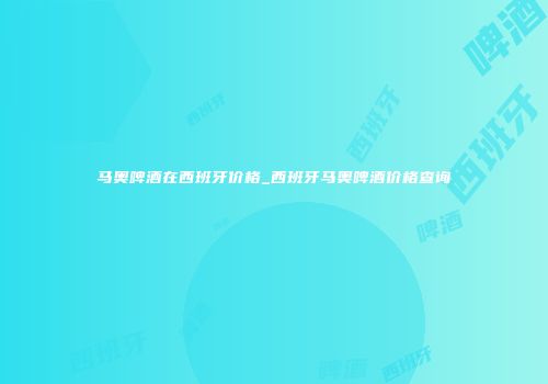 马奥啤酒在西班牙价格_西班牙马奥啤酒价格查询