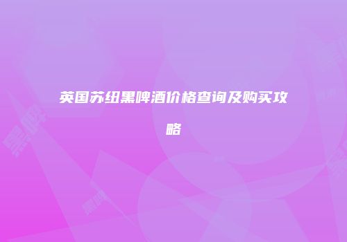 英国苏纽黑啤酒价格查询及购买攻略