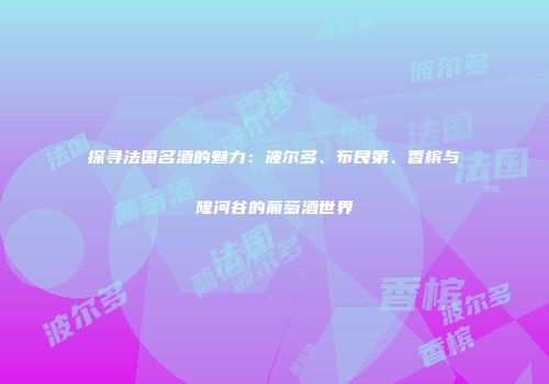 探寻法国名酒的魅力：波尔多、布艮第、香槟与隆河谷的葡萄酒世界