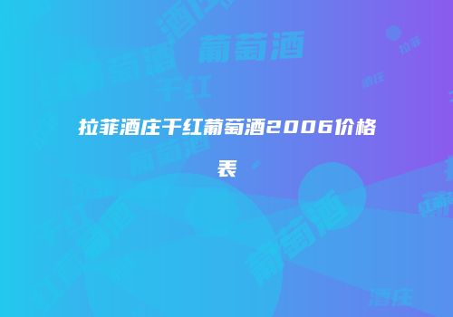 拉菲酒庄干红葡萄酒2006价格表