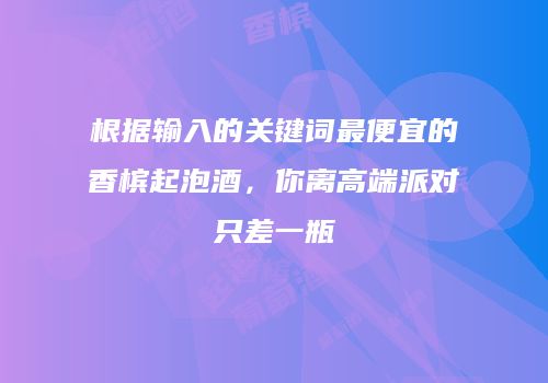 根据输入的关键词最便宜的香槟起泡酒，你离高端派对只差一瓶
