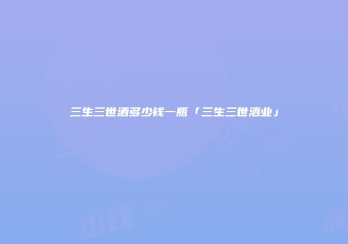 三生三世酒多少钱一瓶「三生三世酒业」