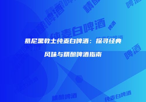 慕尼黑教士纯麦白啤酒：探寻经典风味与精酿啤酒指南