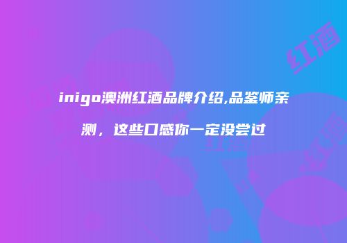 inigo澳洲红酒品牌介绍,品鉴师亲测，这些口感你一定没尝过