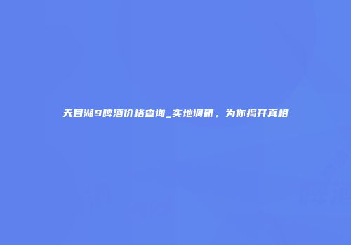 天目湖9啤酒价格查询_实地调研，为你揭开真相