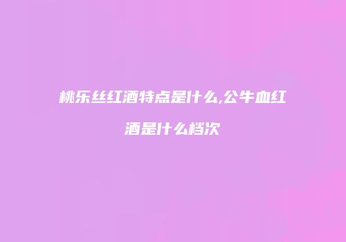 桃乐丝红酒特点是什么,公牛血红酒是什么档次