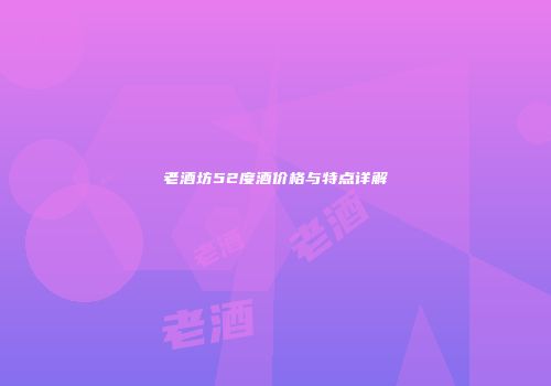 老酒坊52度酒价格与特点详解