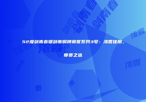 52度剑南春银剑南铜牌荣誉系列3号：浓香佳酿，尊贵之选