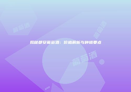 揭秘都安葡萄酒：价格解析与种植要点