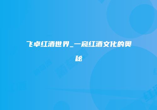 飞卓红酒世界_一窥红酒文化的奥秘