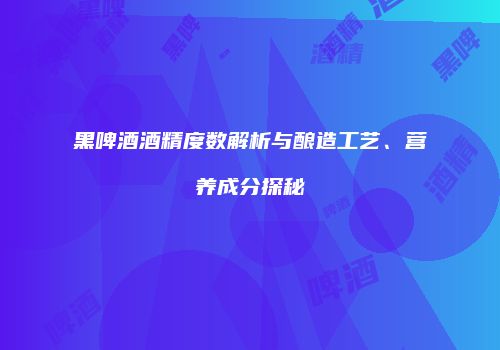 黑啤酒酒精度数解析与酿造工艺、营养成分探秘