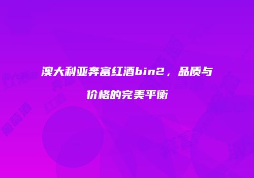 澳大利亚奔富红酒bin2，品质与价格的完美平衡