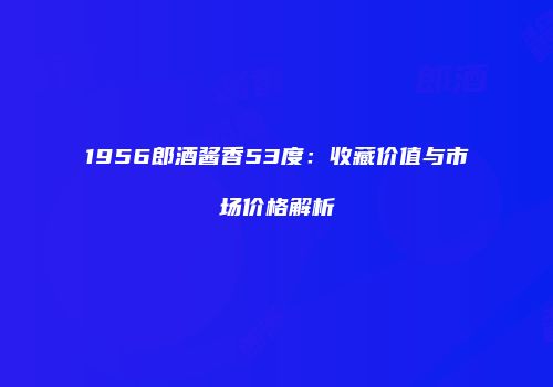 1956郎酒酱香53度：收藏价值与市场价格解析