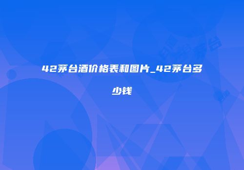 42茅台酒价格表和图片_42茅台多少钱