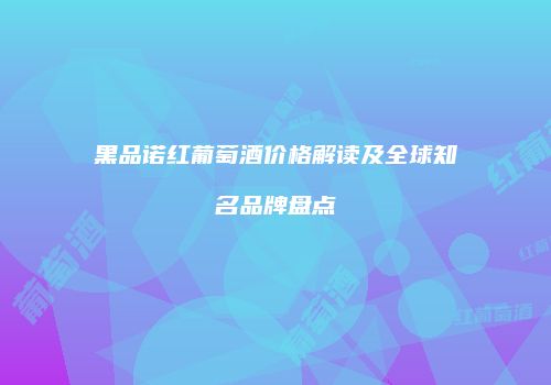 黑品诺红葡萄酒价格解读及全球知名品牌盘点