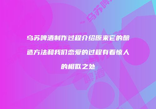 乌苏啤酒制作过程介绍原来它的酿造方法和我们恋爱的过程有着惊人的相似之处