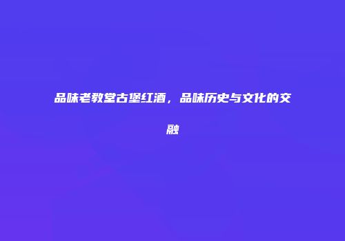 品味老教堂古堡红酒，品味历史与文化的交融