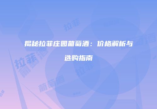 揭秘拉菲庄园葡萄酒：价格解析与选购指南