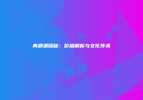 青稞酒探秘：价格解析与文化传承