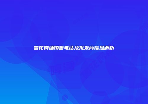 雪花啤酒销售电话及批发商信息解析