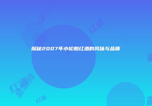 探秘2007年小轮船红酒的风味与品质