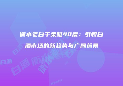 衡水老白干柔雅40度：引领白酒市场的新趋势与广阔前景