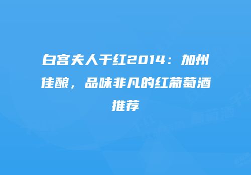 白宫夫人干红2014：加州佳酿，品味非凡的红葡萄酒推荐