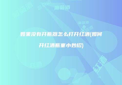 如果没有开瓶器怎么打开红酒(如何开红酒瓶塞小妙招)