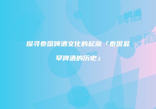 探寻泰国啤酒文化的起源「泰国最早啤酒的历史」