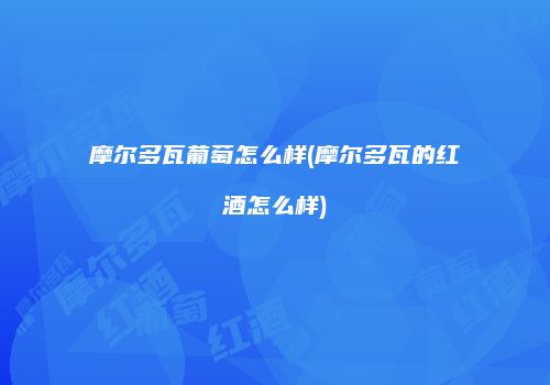 摩尔多瓦葡萄怎么样(摩尔多瓦的红酒怎么样)