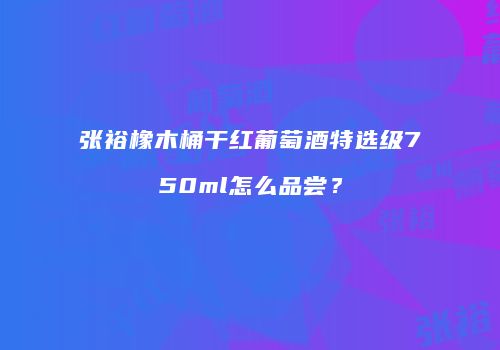 张裕橡木桶干红葡萄酒特选级750ml怎么品尝？