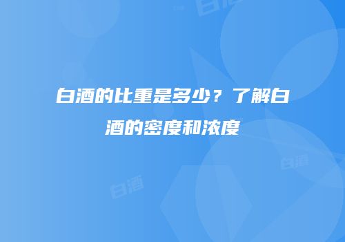 白酒的比重是多少？了解白酒的密度和浓度