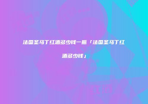 法国圣马丁红酒多少钱一瓶「法国圣马丁红酒多少钱」